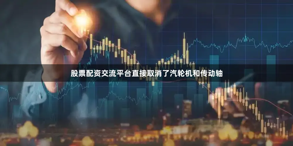 股票配资交流平台直接取消了汽轮机和传动轴