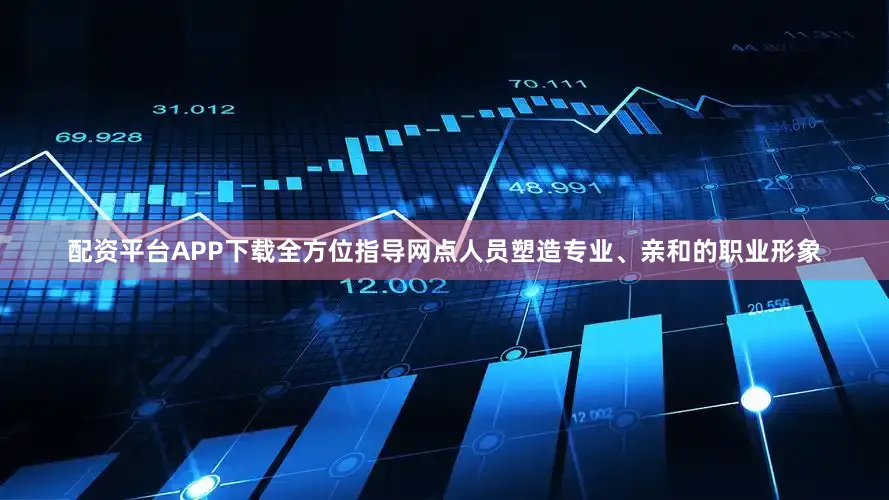 配资平台APP下载全方位指导网点人员塑造专业、亲和的职业形象