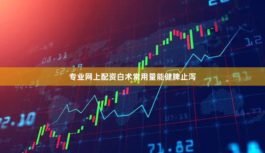 专业网上配资白术常用量能健脾止泻