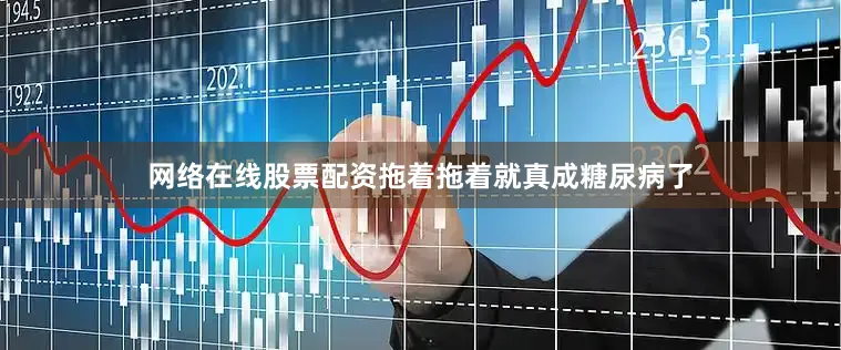网络在线股票配资拖着拖着就真成糖尿病了