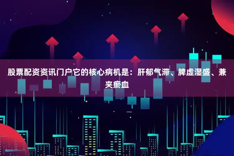 股票配资资讯门户它的核心病机是：肝郁气滞、脾虚湿盛、兼夹瘀血