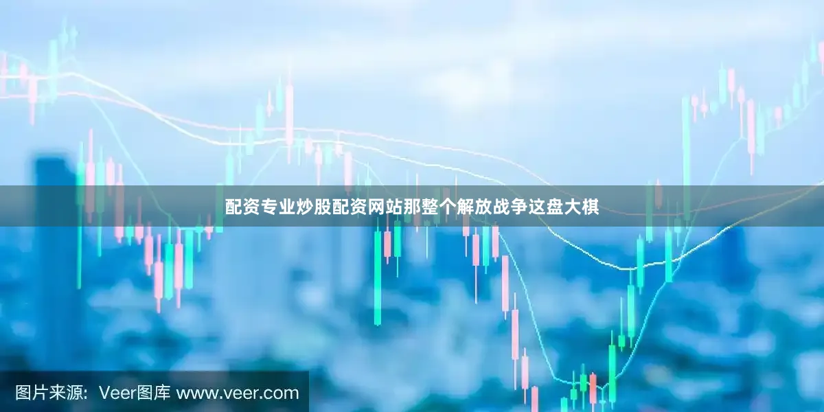 配资专业炒股配资网站那整个解放战争这盘大棋