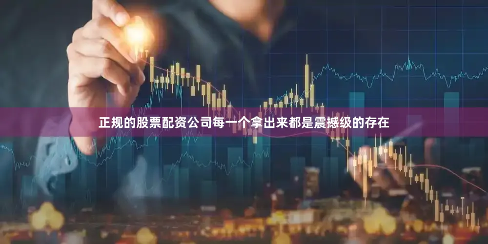 正规的股票配资公司每一个拿出来都是震撼级的存在