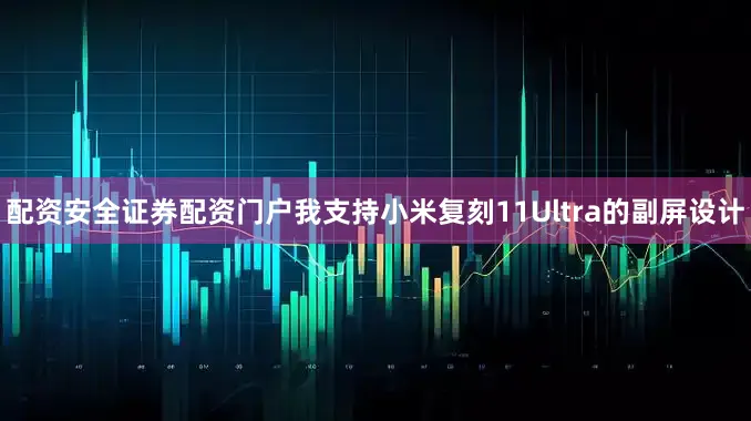 配资安全证券配资门户我支持小米复刻11Ultra的副屏设计