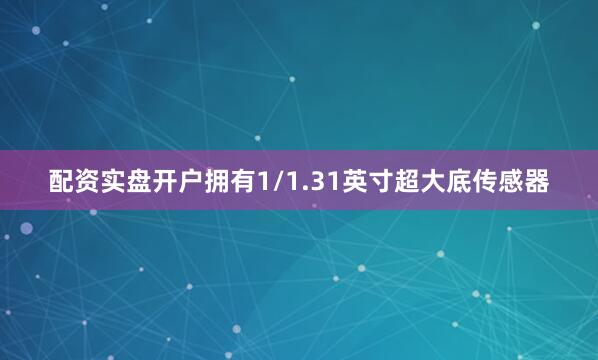 配资实盘开户拥有1/1.31英寸超大底传感器