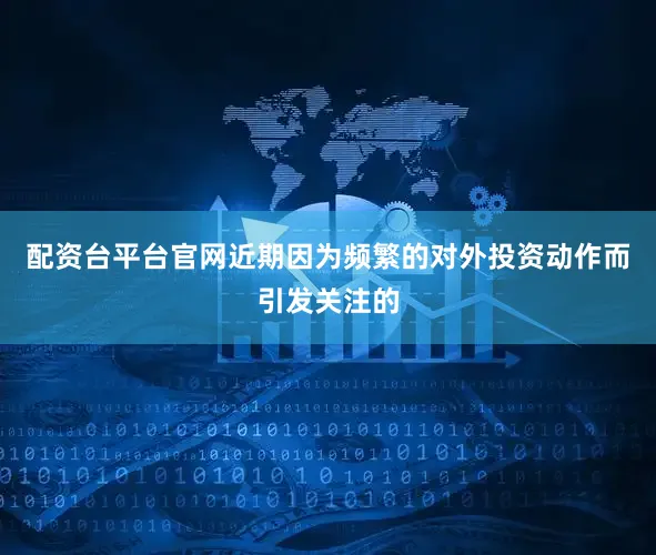 配资台平台官网　　近期因为频繁的对外投资动作而引发关注的