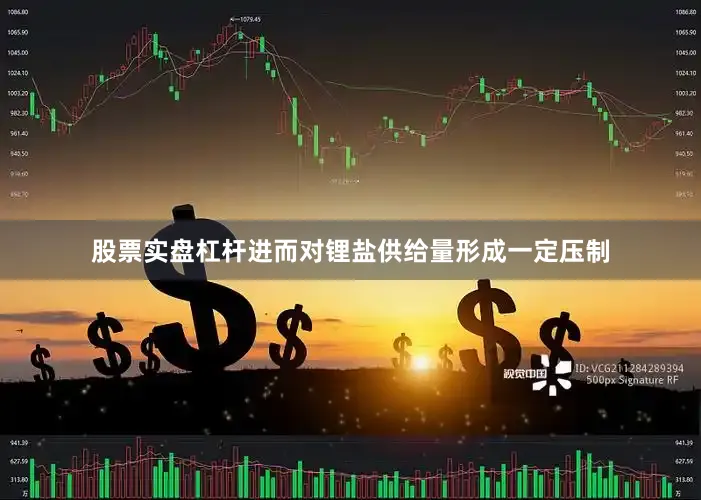 股票实盘杠杆进而对锂盐供给量形成一定压制