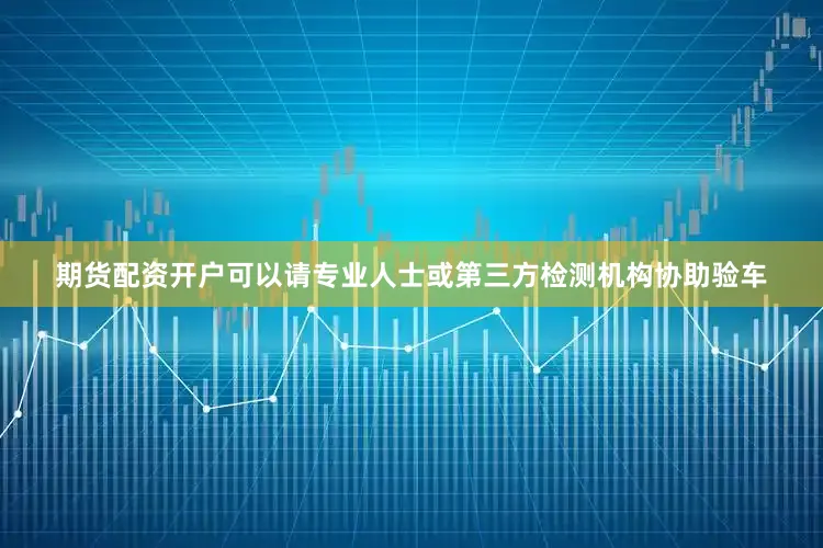 期货配资开户可以请专业人士或第三方检测机构协助验车
