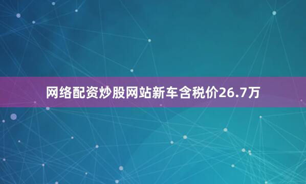 网络配资炒股网站新车含税价26.7万