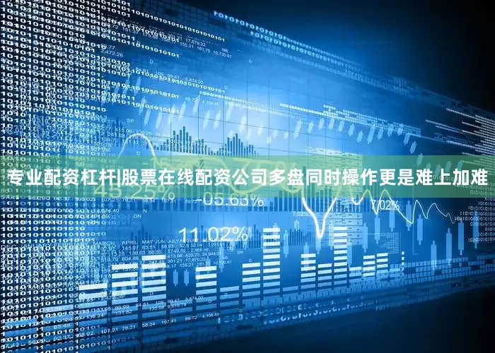 专业配资杠杆|股票在线配资公司多盘同时操作更是难上加难