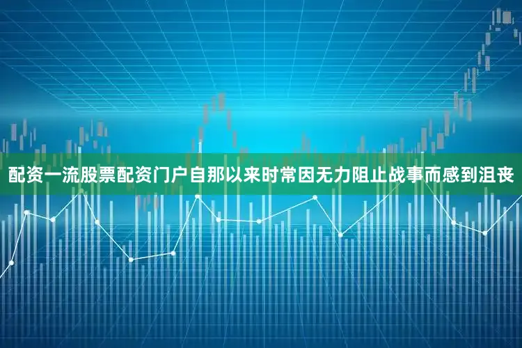 配资一流股票配资门户自那以来时常因无力阻止战事而感到沮丧