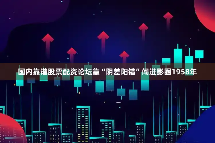 国内靠谱股票配资论坛靠“阴差阳错”闯进影圈1958年