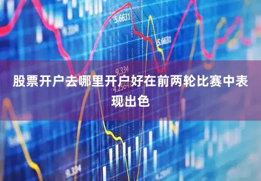 股票开户去哪里开户好　　在前两轮比赛中表现出色