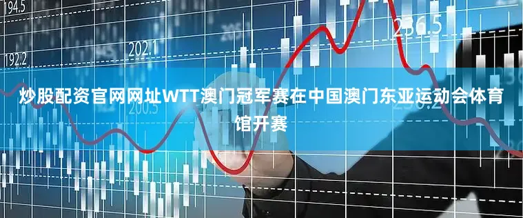 炒股配资官网网址WTT澳门冠军赛在中国澳门东亚运动会体育馆开赛