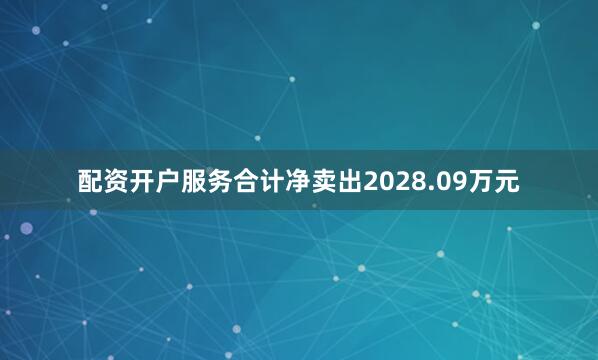 配资开户服务合计净卖出2028.09万元
