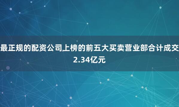 最正规的配资公司上榜的前五大买卖营业部合计成交2.34亿元