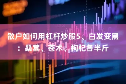 散户如何用杠杆炒股5、白发变黑：桑葚、苍术、枸杞各半斤