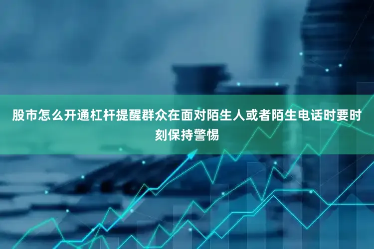 股市怎么开通杠杆提醒群众在面对陌生人或者陌生电话时要时刻保持警惕
