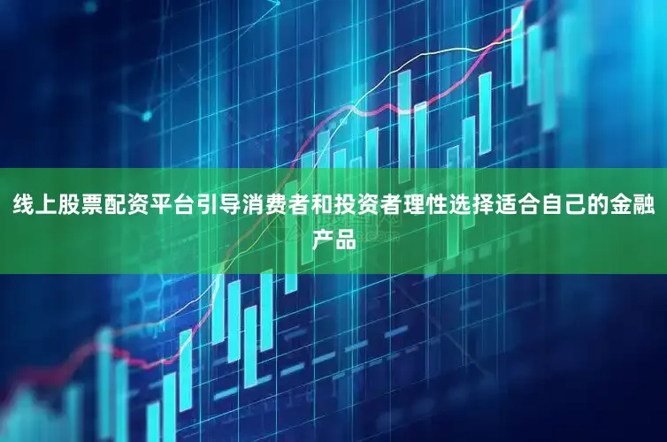 线上股票配资平台引导消费者和投资者理性选择适合自己的金融产品
