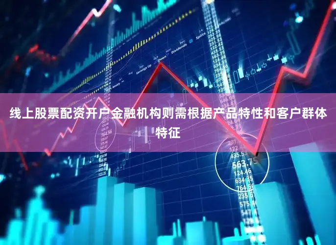 线上股票配资开户金融机构则需根据产品特性和客户群体特征